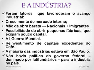 E A INDÚSTRIA?
 Foram fatores que favoreceram o avanço
  industrial:
• Crescimento do mercado interno;
• Mão de obra bara...