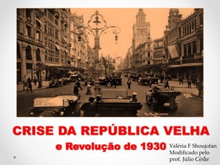 CRISE DA REPÚBLICA VELHA
e Revolução de 1930 Valéria F Shoujofan
Modificado pelo
prof. Júlio César
 