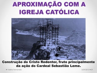 APROXIMAÇÃO COM A
IGREJA CATÓLICA
Construção do Cristo Redentor, fruto principalmente
da ação do Cardeal Sebastião Leme.
3/29/2015Valéria Fernandes 29
 