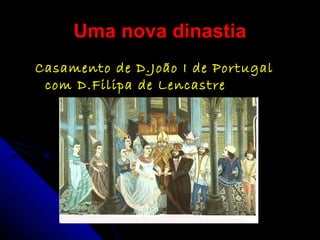 Uma nova dinastiaUma nova dinastia
Casamento de D.João I de PortugalCasamento de D.João I de Portugal
com D.Filipa de Lencastrecom D.Filipa de Lencastre
 