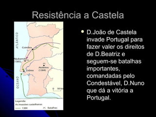 Resistência a CastelaResistência a Castela
 D.João de CastelaD.João de Castela
invade Portugal parainvade Portugal para
fazer valer os direitosfazer valer os direitos
de D.Beatriz ede D.Beatriz e
seguem-se batalhasseguem-se batalhas
importantes,importantes,
comandadas pelocomandadas pelo
Condestável, D.NunoCondestável, D.Nuno
que dá a vitória aque dá a vitória a
Portugal.Portugal.
 