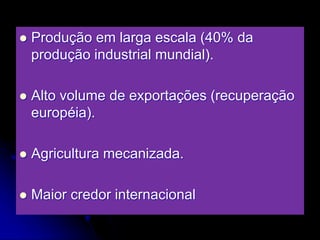  Produção em larga escala (40% da
produção industrial mundial).
 Alto volume de exportações (recuperação
européia).
 Agricultura mecanizada.
 Maior credor internacional
 