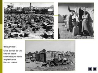 “Hoovervilles”.
Eram bairros-de-lata
e foram assim
chamados por ironia
ao presidente
Herbert Hoover
 