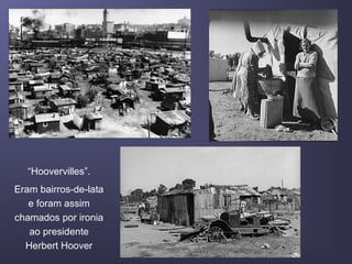 “Hoovervilles”.
Eram bairros-de-lata
e foram assim
chamados por ironia
ao presidente
Herbert Hoover
 
