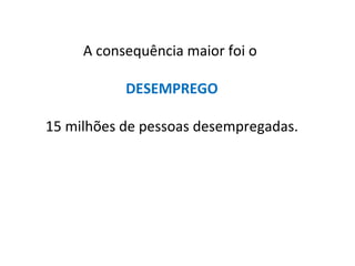 A consequência maior foi o
DESEMPREGO
15 milhões de pessoas desempregadas.
 