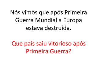 Nós vimos que após Primeira
Guerra Mundial a Europa
estava destruída.
Que país saiu vitorioso após
Primeira Guerra?
 