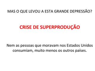 MAS O QUE LEVOU A ESTA GRANDE DEPRESSÃO?
CRISE DE SUPERPRODUÇÃO
Nem as pessoas que moravam nos Estados Unidos
consumiam, muito menos os outros países.
 