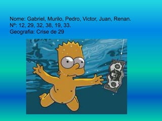 Nome: Gabriel, Murilo, Pedro, Victor, Juan, Renan.
Nº: 12, 29, 32, 38, 19, 33.
Geografia: Crise de 29

 