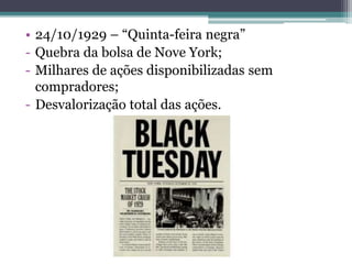 • 24/10/1929 – “Quinta-feira negra”
- Quebra da bolsa de Nove York;
- Milhares de ações disponibilizadas sem
compradores;
- Desvalorização total das ações.
 