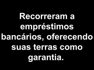 Recorreram a 
empréstimos 
bancários, oferecendo 
suas terras como 
garantia. 
 