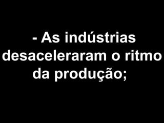 - As indústrias 
desaceleraram o ritmo 
da produção; 
 