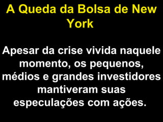 A Queda da Bolsa de New 
York 
Apesar da crise vivida naquele 
momento, os pequenos, 
médios e grandes investidores 
mantiveram suas 
especulações com ações. 
 