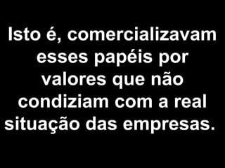 Isto é, comercializavam 
esses papéis por 
valores que não 
condiziam com a real 
situação das empresas. 
 