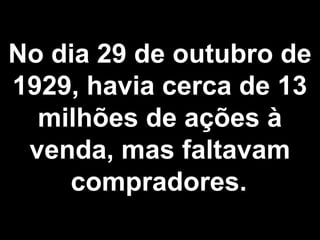 No dia 29 de outubro de 
1929, havia cerca de 13 
milhões de ações à 
venda, mas faltavam 
compradores. 
 