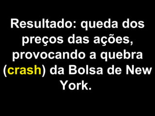 Resultado: queda dos 
preços das ações, 
provocando a quebra 
(crash) da Bolsa de New 
York. 
 