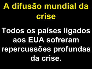 A difusão mundial da 
crise 
Todos os países ligados 
aos EUA sofreram 
repercussões profundas 
da crise. 
 
