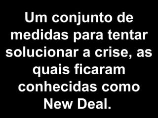 Um conjunto de 
medidas para tentar 
solucionar a crise, as 
quais ficaram 
conhecidas como 
New Deal. 
 