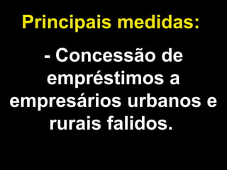 Principais medidas: 
- Concessão de 
empréstimos a 
empresários urbanos e 
rurais falidos. 
 