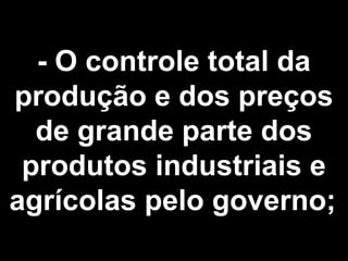 - O controle total da 
produção e dos preços 
de grande parte dos 
produtos industriais e 
agrícolas pelo governo; 
 