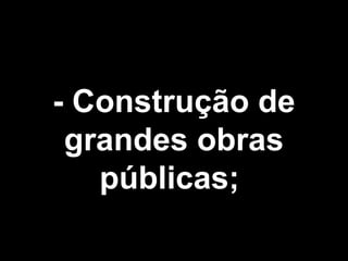 - Construção de 
grandes obras 
públicas; 
 