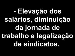 - Elevação dos 
salários, diminuição 
da jornada de 
trabalho e legalização 
de sindicatos. 
 