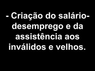 - Criação do salário-desemprego 
e da 
assistência aos 
inválidos e velhos. 
