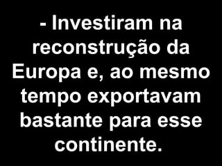 - Investiram na 
reconstrução da 
Europa e, ao mesmo 
tempo exportavam 
bastante para esse 
continente. 
 
