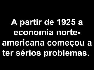 A partir de 1925 a 
economia norte-americana 
começou a 
ter sérios problemas. 
 