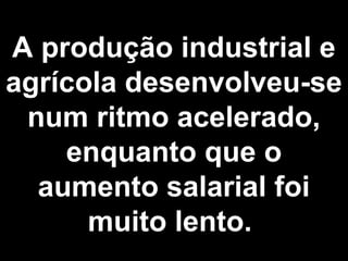 A produção industrial e 
agrícola desenvolveu-se 
num ritmo acelerado, 
enquanto que o 
aumento salarial foi 
muito lento. 
 