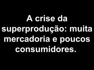 A crise da 
superprodução: muita 
mercadoria e poucos 
consumidores. 
 