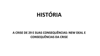 HISTÓRIA
A CRISE DE 29 E SUAS CONSEQUÊNCIAS: NEW DEAL E
CONSEQUÊNCIAS DA CRISE
 