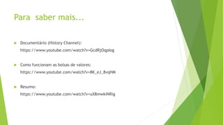 Para saber mais...
 Documentário (History Channel):
https://www.youtube.com/watch?v=GcdRjOqpIog
 Como funcionam as bolsas de valores:
https://www.youtube.com/watch?v=8K_eJ_8vqHM
 Resumo:
https://www.youtube.com/watch?v=uX8mwkiNRig
 