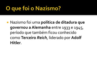  Nazismo foi uma política de ditadura que
governou a Alemanha entre 1933 e 1945,
período que também ficou conhecido
como Terceiro Reich, liderado por Adolf
Hitler.
 