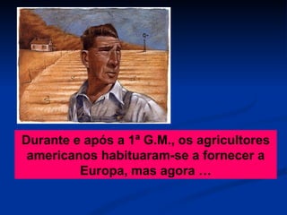 Durante e após a 1ª G.M., os agricultores americanos habituaram-se a fornecer a Europa, mas agora … 