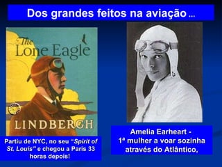 Dos grandes feitos na aviação  … Partiu de NYC, no seu “ Spirit of St. Louis”  e chegou a Paris 33 horas depois!  Amelia Earheart -  1ª mulher a voar sozinha através do Atlântico, 