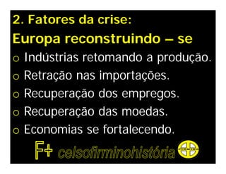 2. Fatores da crise:
Europa reconstruindo – se
o   Indústrias retomando a produção.
o   Retração nas importações.
o   Recuperação dos empregos.
o   Recuperação das moedas.
o   Economias se fortalecendo.
 