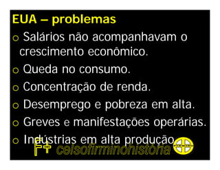 EUA – problemas
o Salários não acompanhavam o
 crescimento econômico.
o Queda no consumo.
o Concentração de renda.
o Desemprego e pobreza em alta.
o Greves e manifestações operárias.
o Indústrias em alta produção.
 