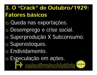 3. O “Crack” de Outubro/1929:
Fatores básicos
o Queda nas exportações.
o Desemprego e crise social.
o Superprodução X Subconsumo.
o Superestoques.
o Endividamento.
o Especulação em ações.
 