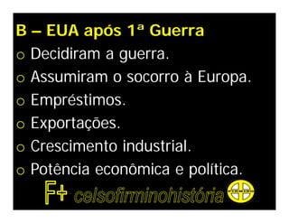 B – EUA após 1ª Guerra
o Decidiram a guerra.
o Assumiram o socorro à Europa.
o Empréstimos.
o Exportações.
o Crescimento industrial.
o Potência econômica e política.
 