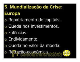 5. Mundialização da Crise:
Europa
o Repatriamento de capitais.
o Queda nos investimentos.
o Falências.
o Endividamento.
o Queda no valor da moeda.
o Retração econômica.
 