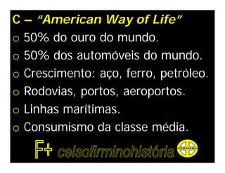 C – “American Way of Life”
o 50% do ouro do mundo.
o 50% dos automóveis do mundo.
o Crescimento: aço, ferro, petróleo.
o Rodovias, portos, aeroportos.
o Linhas marítimas.
o Consumismo da classe média.
 