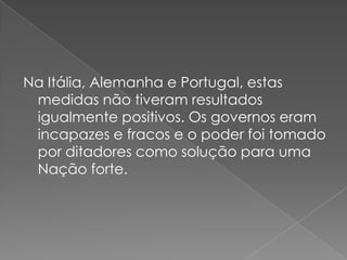 Na Itália, Alemanha e Portugal, estas
 medidas não tiveram resultados
 igualmente positivos. Os governos eram
 incapazes e fracos e o poder foi tomado
 por ditadores como solução para uma
 Nação forte.
 