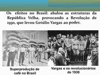 Os efeitos no Brasil: abalou as estruturas da
República Velha, provocando a Revolução
poder.
de
1930, que levou Getúlio Vargas ao
Vargas e os revolucionários
de 1930
Superprodução de
café no Brasil
 