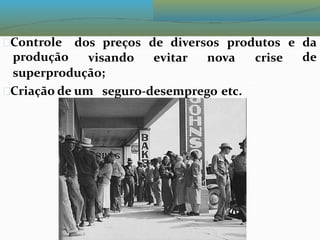 Controle
produção
dos preços de diversos produtos e da
de
visando evitar nova crise
superprodução;
Criação de um seguro-desemprego etc.
 