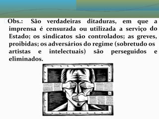 Obs.: São verdadeiras ditaduras, em que a
do
imprensa é censurada ou utilizada a serviço
Estado; os sindicatos são controlados; as greves,
proibidas; os adversários do regime (sobretudo os
artistas e intelectuais) são perseguidos e
eliminados.
 