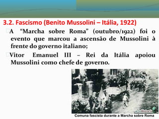 3.2. Fascismo (Benito Mussolini – Itália, 1922)
A “Marcha sobre Roma” (outubro/1922) foi o
à
evento que marcou a ascensão de Mussolini
frente do governo italiano;
Vitor Emanuel III – Rei da Itália apoiou
Mussolini como chefe de governo.
Comuna fascista durante a Marcha sobre Roma
 