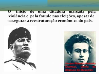 O início de uma ditadura marcada pela
violência e pela fraude nas eleições, apesar de
assegurar a reestruturação econômica do país.
Jovem filósofo Antonio
Gramsci, vítima da
ditadura de Mussolini
 
