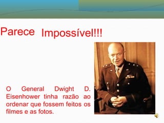 Parece Impossível!!!
O General Dwight D.
ao
os
Eisenhower tinha razão
ordenar que fossem feitos
filmes e as fotos.
 