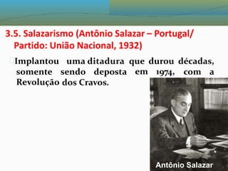 3.5. Salazarismo (Antônio Salazar – Portugal/
Partido: União Nacional, 1932)
Implantou uma ditadura que
em
durou
1974,
décadas,
somente
Revolução
sendo deposta com a
dos Cravos.
Antônio Salazar
 