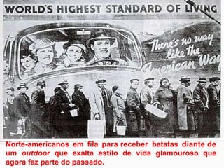 Norte-americanos em fila para receber batatas diante de
um outdoor que exalta estilo de vida glamouroso que
agora faz parte do passado.
 